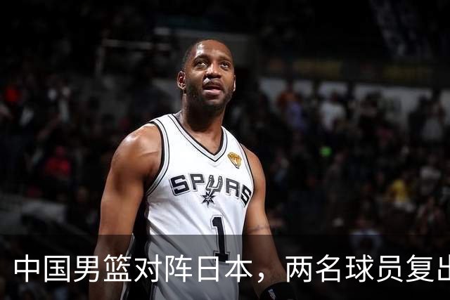 中国男篮对阵日本，两名球员复出，首发和轮换阵容将发生变化